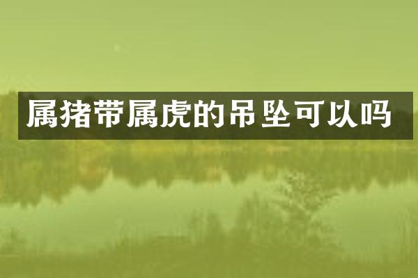 属猪带属虎的吊坠可以吗