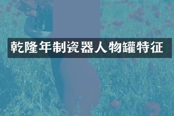 乾隆年制瓷器人物罐特征