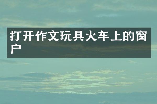 打开作文玩具火车上的窗户