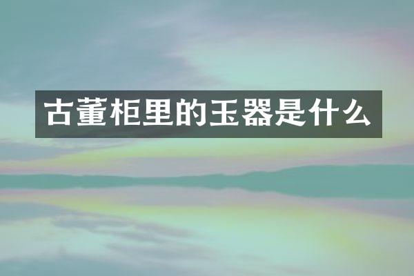 古董柜里的玉器是什么