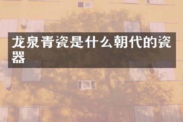 龙泉青瓷是什么朝代的瓷器