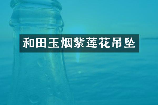 和田玉烟紫莲花吊坠