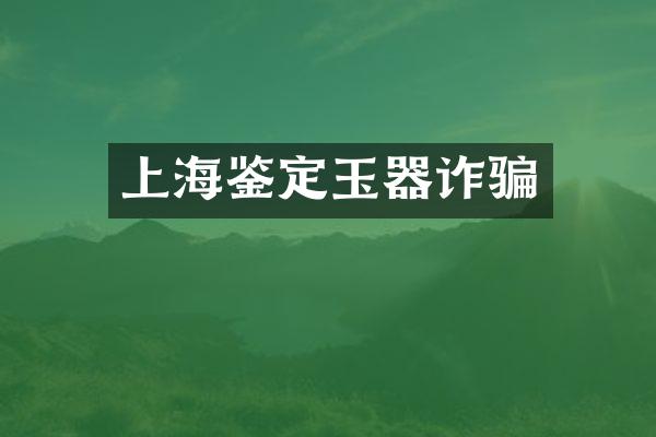 上海鉴定玉器诈骗