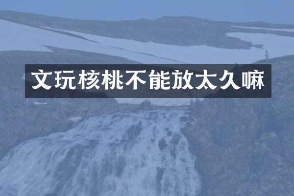 文玩核桃不能放太久嘛