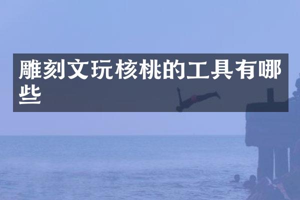 雕刻文玩核桃的工具有哪些