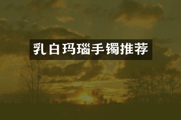 乳白玛瑙手镯推荐