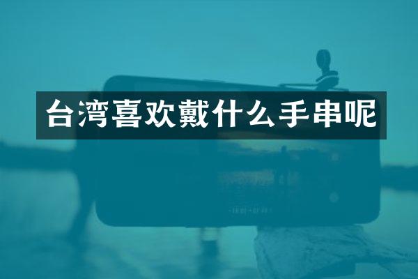 台湾喜欢戴什么手串呢