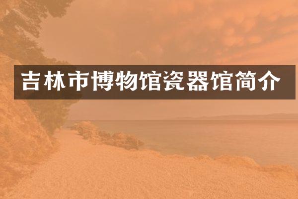 吉林市博物馆瓷器馆简介