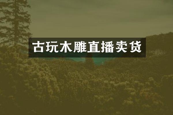古玩木雕直播卖货