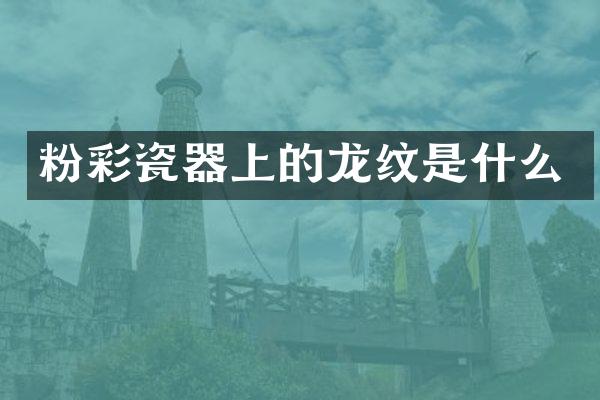 粉彩瓷器上的龙纹是什么