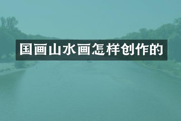 国画山水画怎样创作的