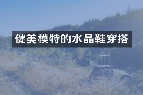 健美模特的水晶鞋穿搭