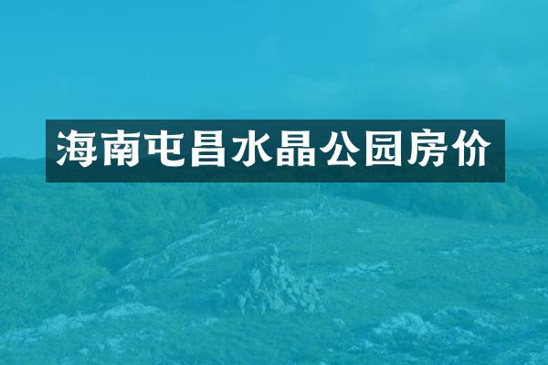 海南屯昌水晶公园房价
