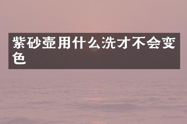 紫砂壶用什么洗才不会变色
