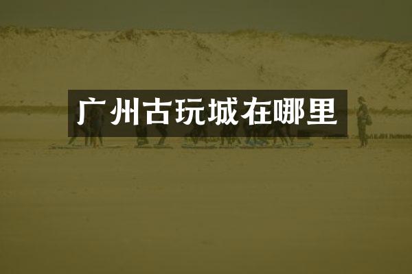 广州古玩城在哪里