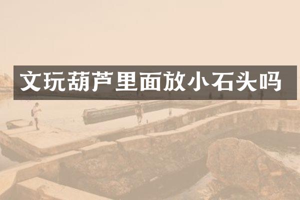 文玩葫芦里面放小石头吗