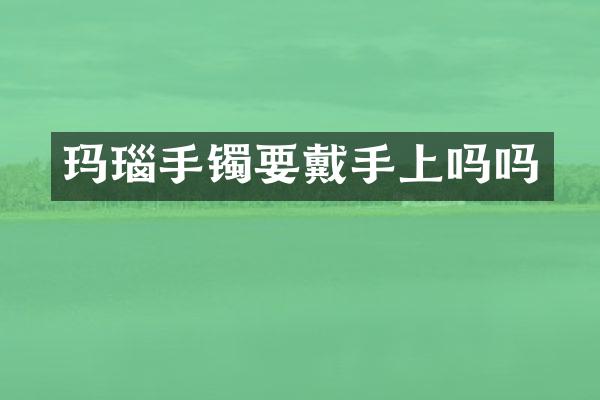 玛瑙手镯要戴手上吗吗