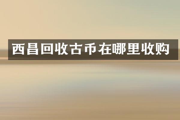 西昌回收古币在哪里收购