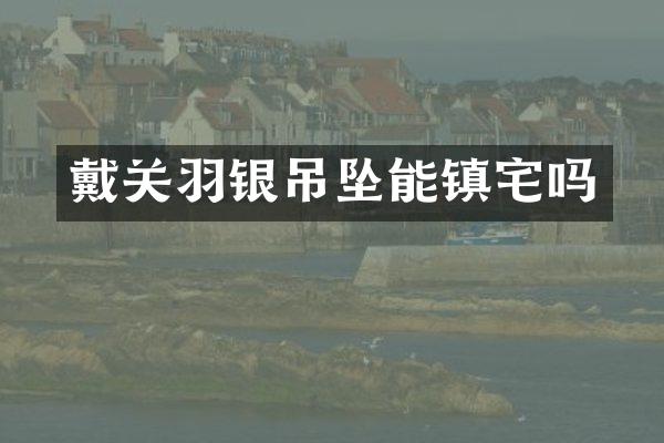 戴关羽银吊坠能镇宅吗