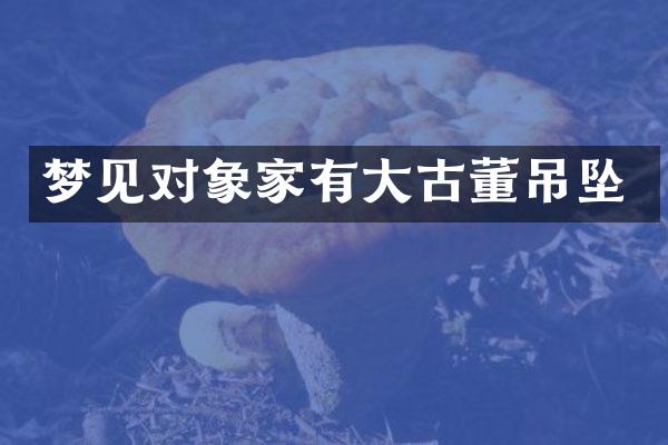 梦见对象家有大古董吊坠