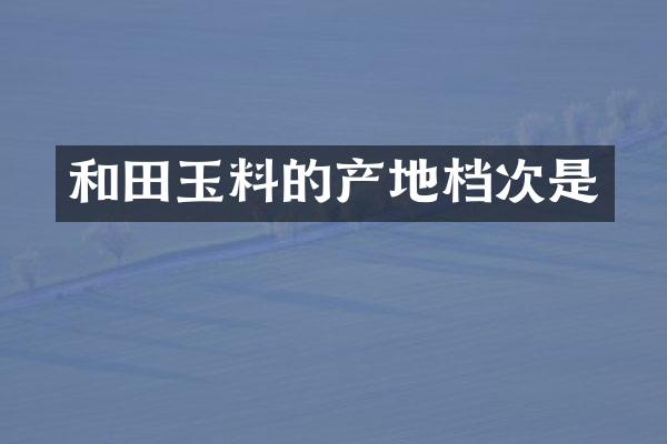 和田玉料的产地档次是