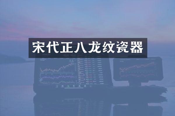 宋代正八龙纹瓷器