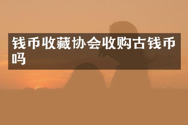钱币收藏协会收购古钱币吗