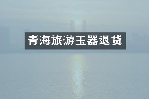 青海旅游玉器退货