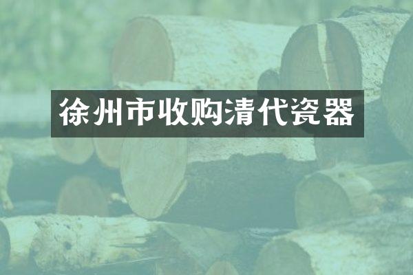 徐州市收购清代瓷器