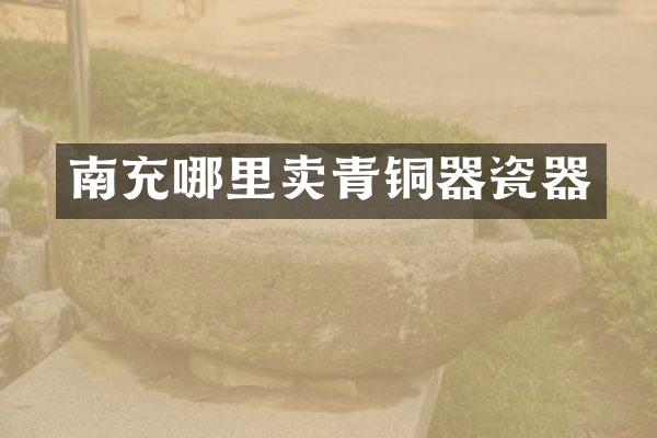 南充哪里卖青铜器瓷器