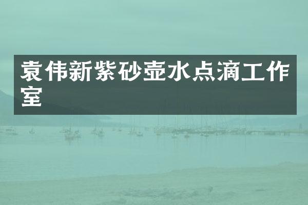 袁伟新紫砂壶水点滴工作室