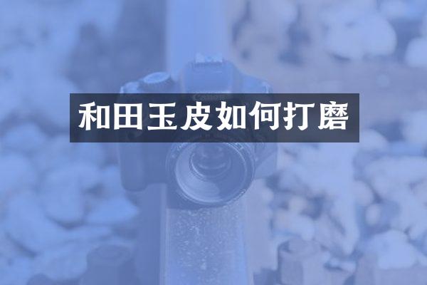 和田玉皮如何打磨