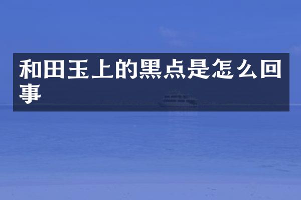 和田玉上的黑点是怎么回事