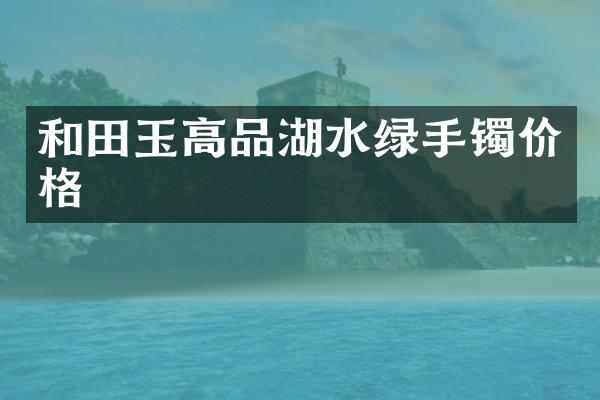 和田玉高品湖水绿手镯价格