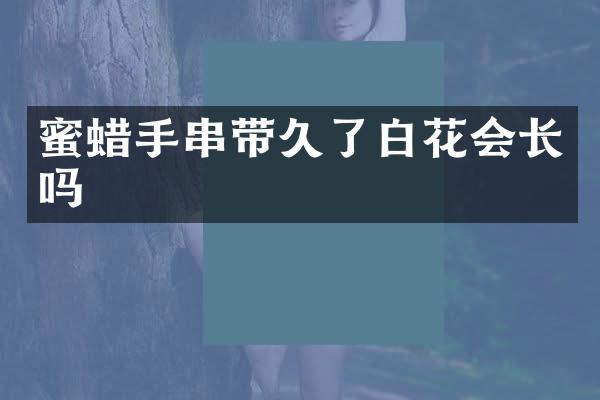 蜜蜡手串带久了白花会长吗