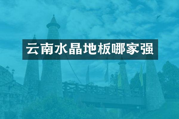 云南水晶地板哪家强