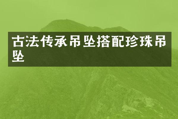 古法传承吊坠搭配珍珠吊坠