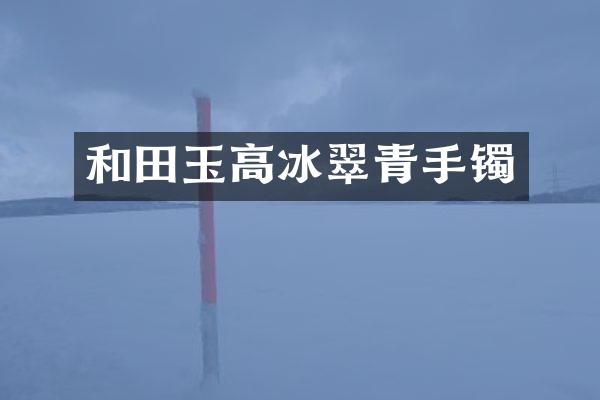 和田玉高冰翠青手镯