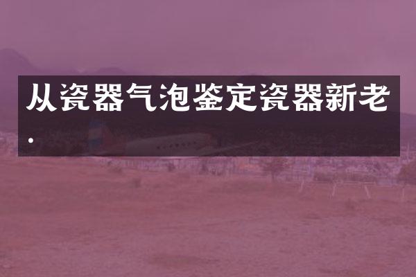 从瓷器气泡鉴定瓷器新老.