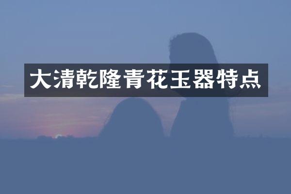 大清乾隆青花玉器特点