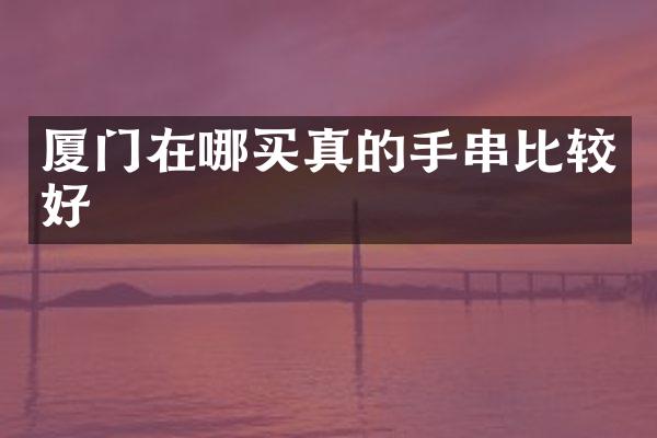 厦门在哪买真的手串比较好