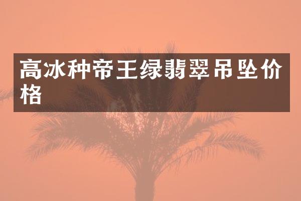 高冰种帝王绿翡翠吊坠价格