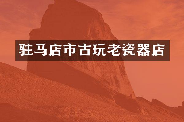 驻马店市古玩老瓷器店