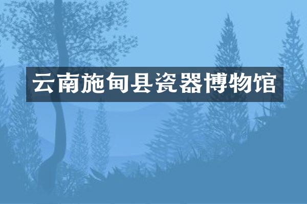 云南施甸县瓷器博物馆