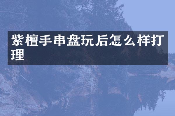 紫檀手串盘玩后怎么样打理