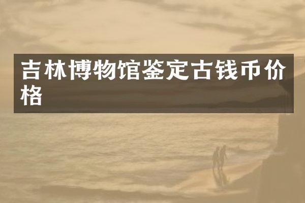 吉林博物馆鉴定古钱币价格