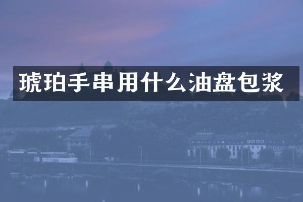 琥珀手串用什么油盘包浆