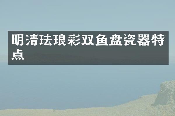 明清珐琅彩双鱼盘瓷器特点