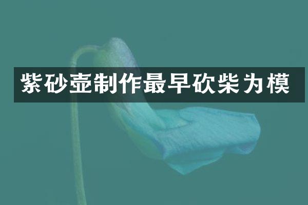 紫砂壶制作最早砍柴为模