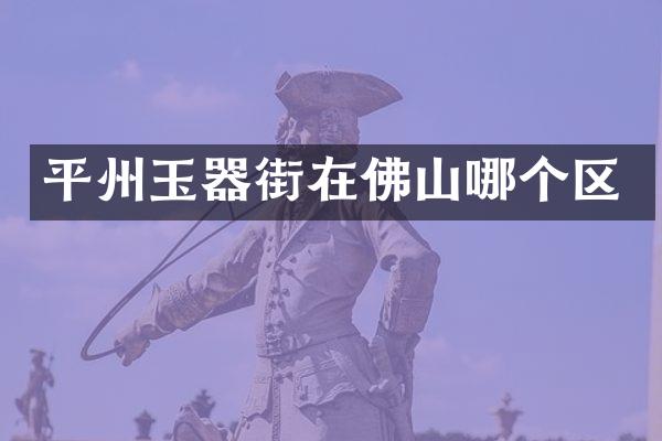 平州玉器街在佛山哪个区